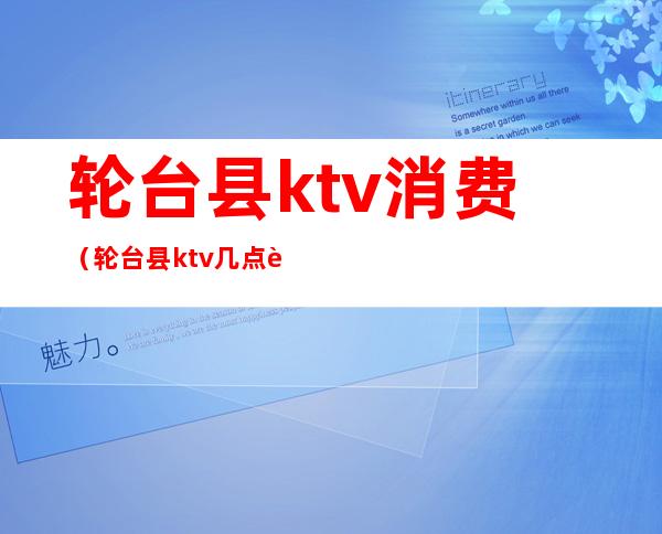 轮台县ktv消费(轮台县ktv几点营业)