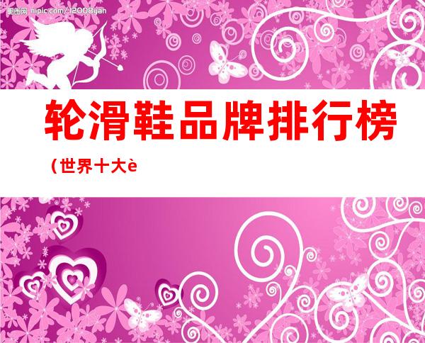 轮滑鞋品牌排行榜(世界十大轮滑鞋品牌排行榜)