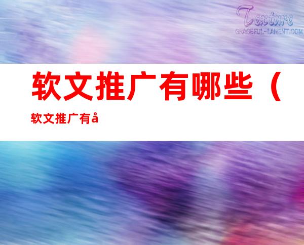 软文推广有哪些(软文推广有哪些平台)