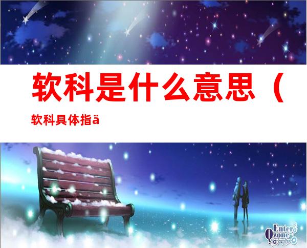 软科是什么意思(软科具体指什么科)