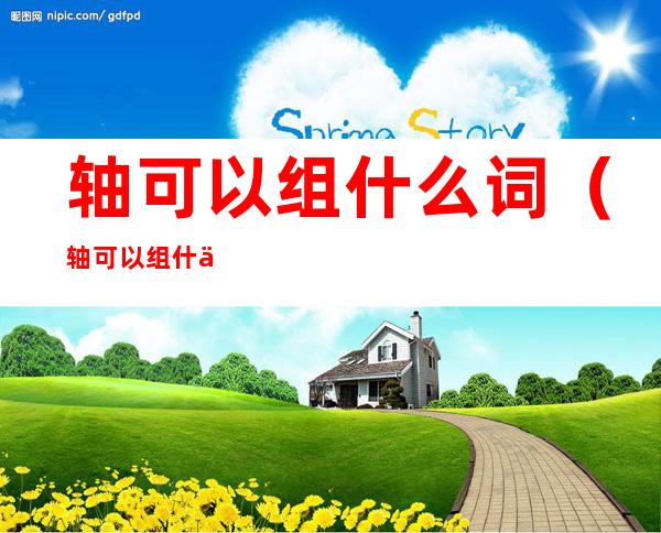 轴可以组什么词(轴可以组什么词语和拼音)