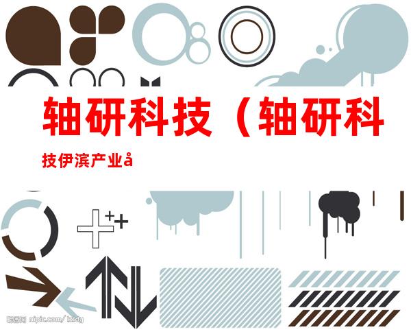 轴研科技(轴研科技伊滨产业园招标)