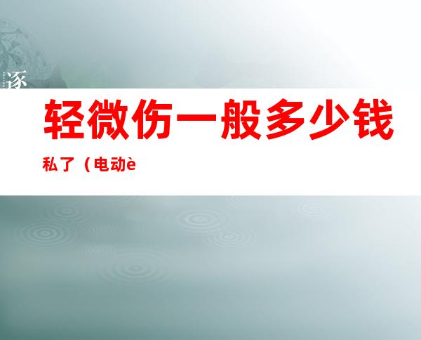 轻微伤一般多少钱私了(电动车撞人轻微伤一般多少钱私了)
