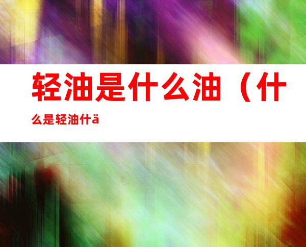 轻油是什么油(什么是轻油什么是重油)