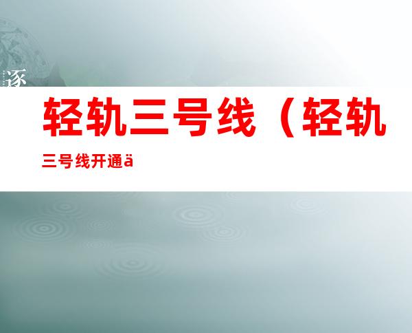 轻轨三号线(轻轨三号线开通了吗)