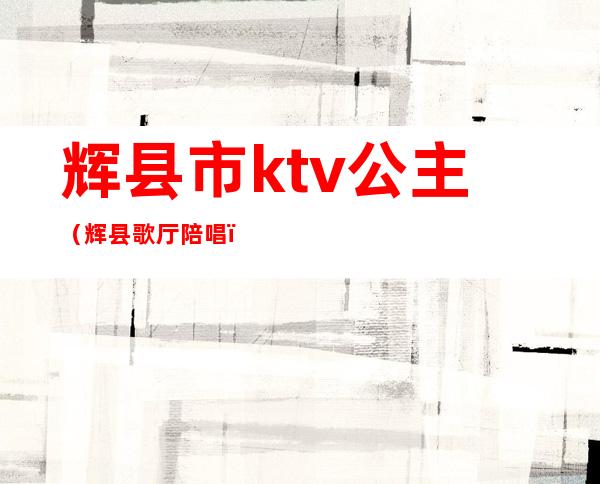 辉县市ktv公主（辉县歌厅陪唱）