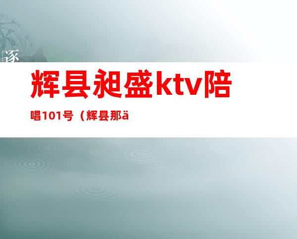 辉县昶盛ktv陪唱101号(辉县那个ktv陪唱能带走最新)