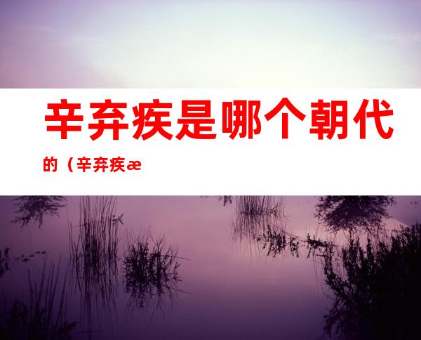 辛弃疾是哪个朝代的(辛弃疾是哪个朝代的词人)