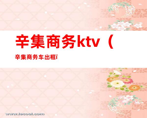 辛集商务ktv(辛集商务车出租)