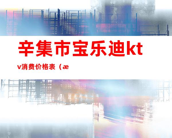 辛集市宝乐迪ktv消费价格表（清苑宝乐迪量贩式ktv电话是多少）