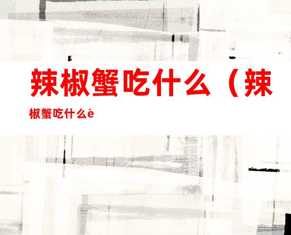 辣椒蟹吃什么（辣椒蟹吃什么肉）