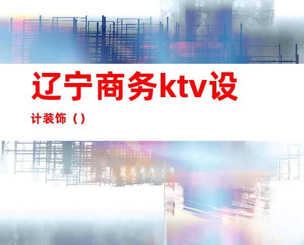 辽宁商务ktv设计装饰()