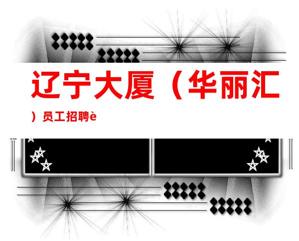辽宁大厦(华丽汇)员工招聘 起无费用 生意火爆
