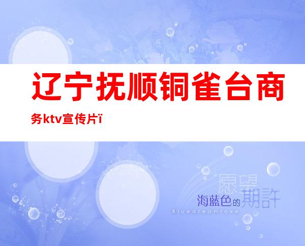 辽宁抚顺铜雀台商务ktv宣传片(抚顺铜雀台ktv出台)