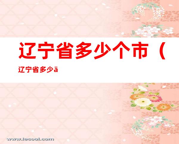辽宁省多少个市(辽宁省多少个市多少个县)