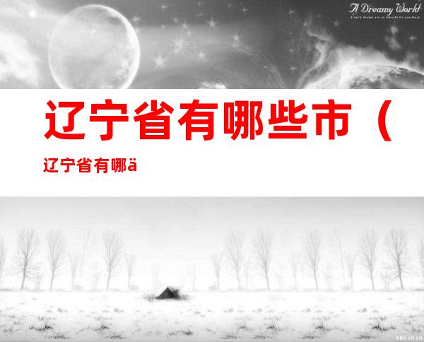 辽宁省有哪些市(辽宁省有哪些市名)