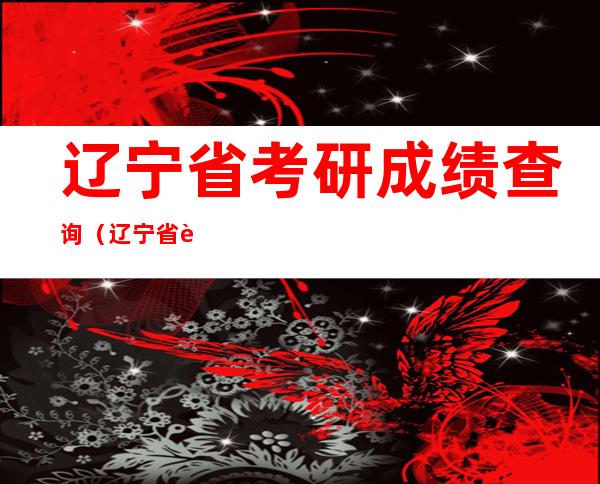 辽宁省考研成绩查询(辽宁省考研成绩查询时间几点)
