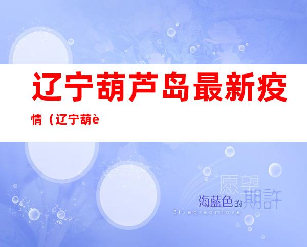 辽宁葫芦岛最新疫情（辽宁葫芦岛的最新疫情情况）