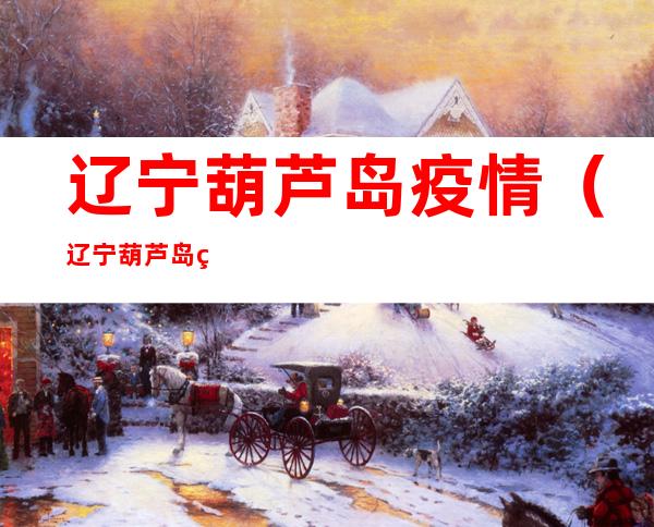 辽宁葫芦岛疫情(辽宁葫芦岛疫情最新消息)