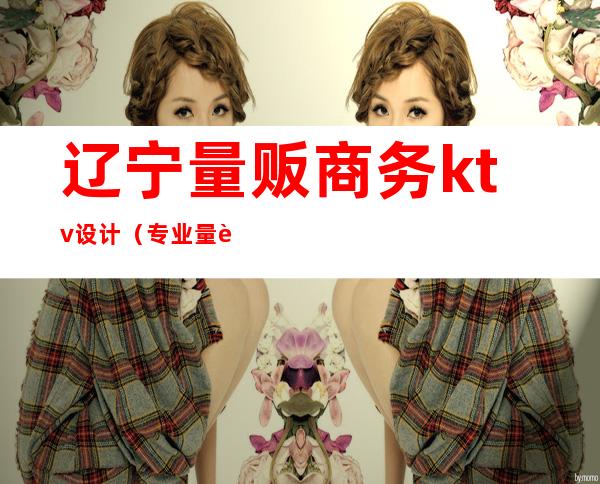 辽宁量贩商务ktv设计(专业量贩式ktv设计)