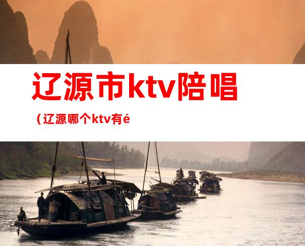 辽源市ktv陪唱(辽源哪个ktv有陪唱)