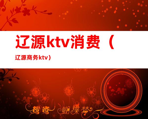 辽源ktv消费（辽源商务ktv）