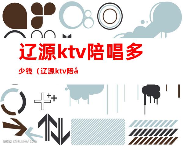 辽源ktv陪唱多少钱（辽源ktv陪唱多少钱）