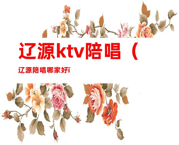 辽源ktv陪唱(辽源陪唱哪家好)
