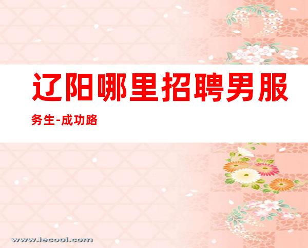 辽阳哪里招聘男服务生-成功路上布满荆棘举步维艰