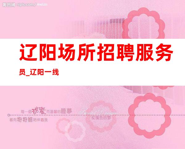 辽阳场所招聘服务员_辽阳一线夜总会新开必上场所努力一定有结果