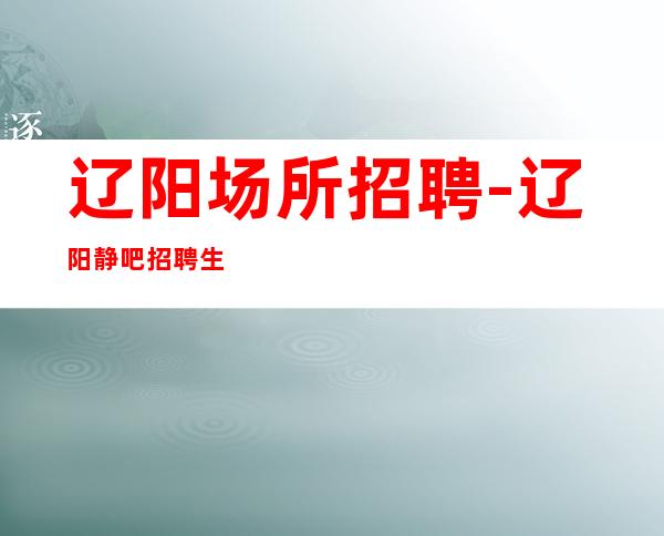 辽阳场所招聘-辽阳静吧招聘生意火爆应聘服务员推荐花姐专业团队