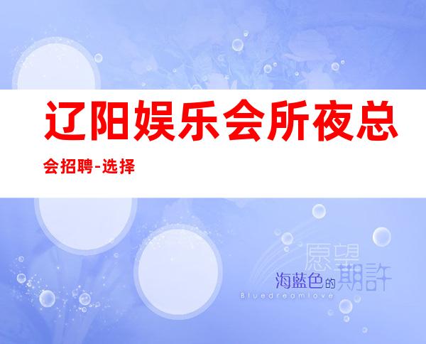 辽阳娱乐会所夜总会招聘-选择大于一切