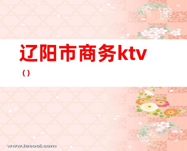 辽阳市商务ktv()