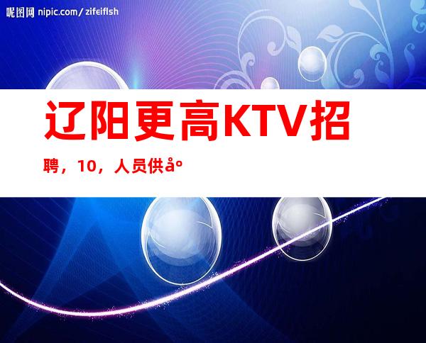 辽阳更高KTV招聘,10/,人员供应不足