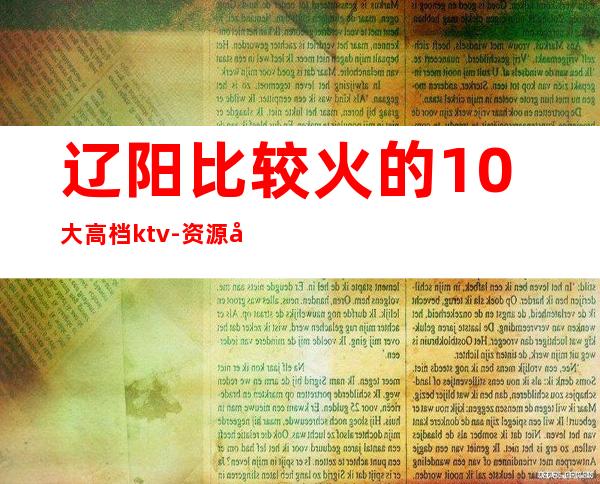 辽阳比较火的10大高档ktv-资源多比较火的10大高档ktv – 南宁横县商务KTV