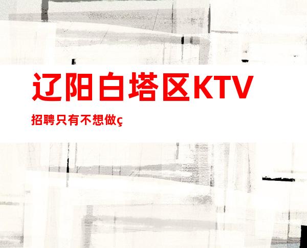 辽阳白塔区KTV招聘=只有不想做的,没有做不到的