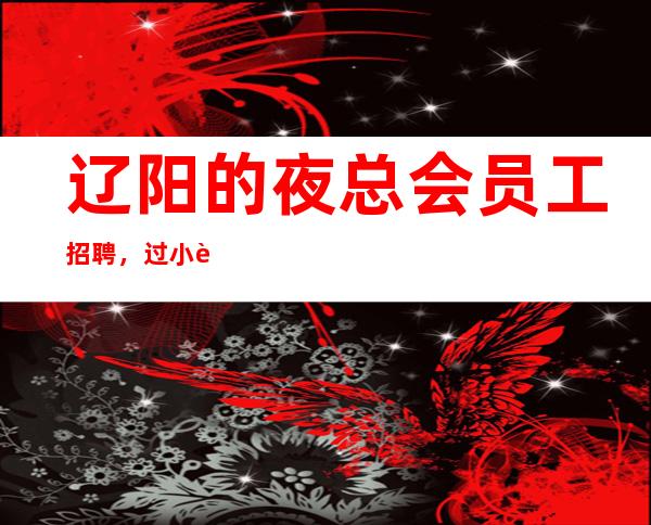 辽阳的夜总会员工招聘,过小节日生意都爆满,不用带上班
