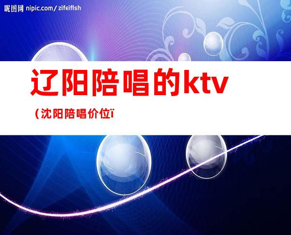 辽阳陪唱的ktv(沈阳陪唱价位)