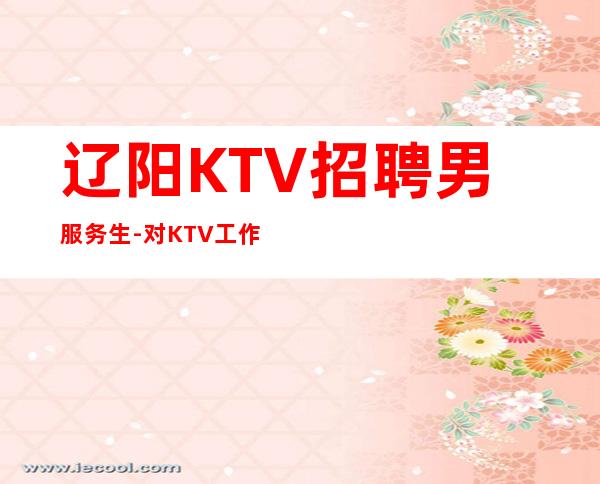 辽阳KTV招聘男服务生-对KTV工作的态度决定自己的去留