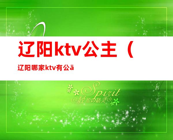 辽阳ktv公主(辽阳哪家ktv有公主)