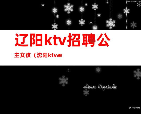 辽阳ktv招聘公主女孩(沈阳ktv模特招聘)