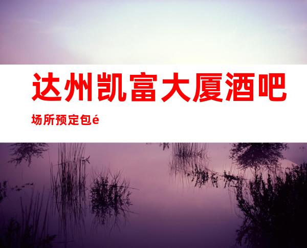 达州凯富大厦酒吧场所预定包间,给你想要的感觉!!