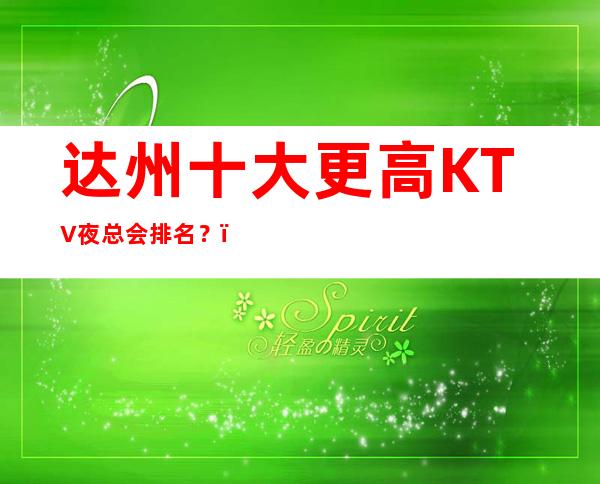 达州十大更高KTV夜总会排名?,面向大众,服务大众!