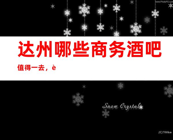 达州哪些商务酒吧值得一去,让我们共享欢乐时光!