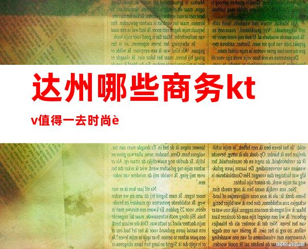 达州哪些商务ktv值得一去时尚节奏,想唱就唱!