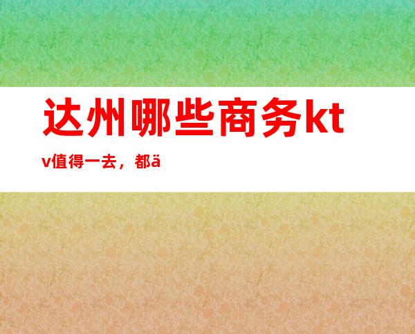 达州哪些商务ktv值得一去,都会时尚,尽在欢唱!