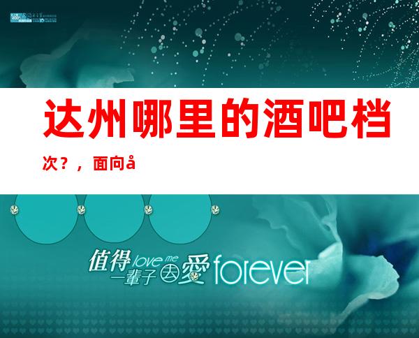 达州哪里的酒吧档次?,面向大众,服务大众!