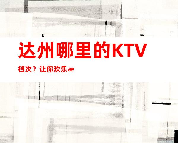 达州哪里的KTV档次?让你欢乐无限!