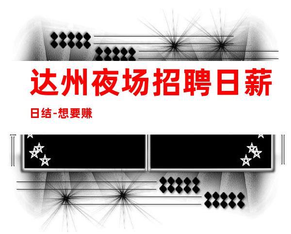 达州夜场招聘日薪日结-想要赚得多点击查看