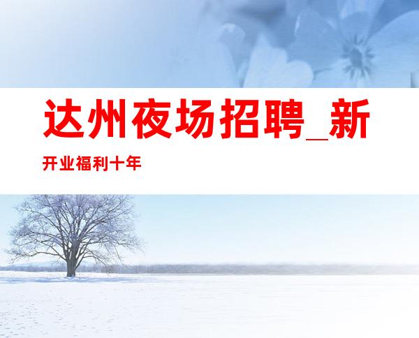 达州夜场招聘_新开业福利十年老店